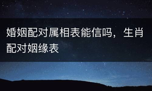 婚姻配对属相表能信吗，生肖配对姻缘表