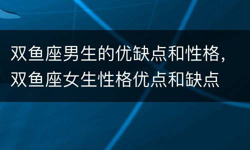 双鱼座男生的优缺点和性格，双鱼座女生性格优点和缺点