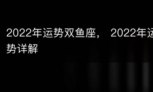 2022年运势双鱼座， 2022年运势详解