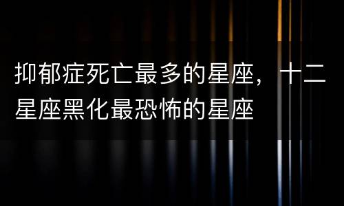 抑郁症死亡最多的星座，十二星座黑化最恐怖的星座
