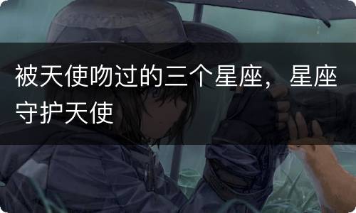 被天使吻过的三个星座，星座守护天使