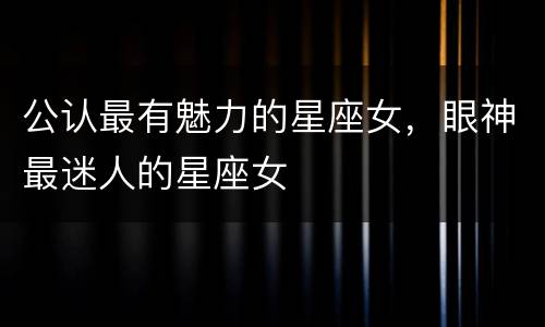 公认最有魅力的星座女，眼神最迷人的星座女