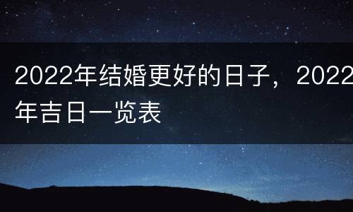 2022年结婚更好的日子，2022年吉日一览表