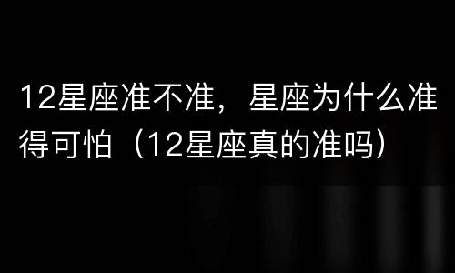 12星座准不准，星座为什么准得可怕（12星座真的准吗）