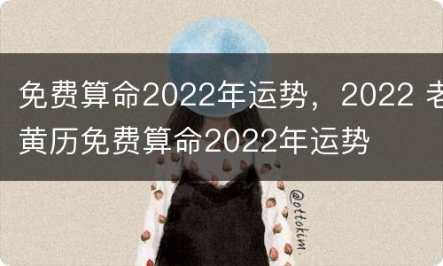 免费算命2022年运势，2022 老黄历免费算命2022年运势