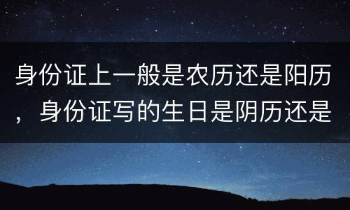 身份证上一般是农历还是阳历，身份证写的生日是阴历还是阳历