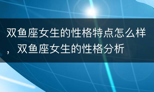 双鱼座女生的性格特点怎么样，双鱼座女生的性格分析