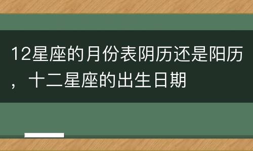 12星座的月份表阴历还是阳历，十二星座的出生日期
