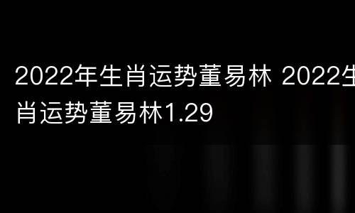 2022年生肖运势董易林 2022生肖运势董易林1.29