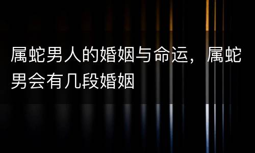 属蛇男人的婚姻与命运，属蛇男会有几段婚姻