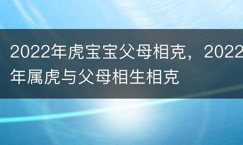2022年虎宝宝父母相克，2022年属虎与父母相生相克