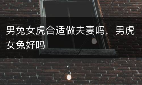 男兔女虎合适做夫妻吗，男虎女兔好吗