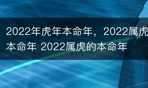 2022年虎年本命年，2022属虎本命年 2022属虎的本命年