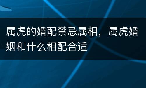 属虎的婚配禁忌属相，属虎婚姻和什么相配合适