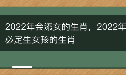 2022年会添女的生肖，2022年必定生女孩的生肖