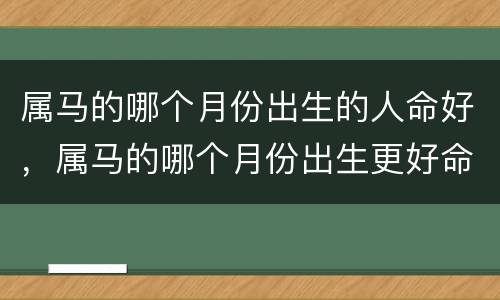 属马的哪个月份出生的人命好，属马的哪个月份出生更好命