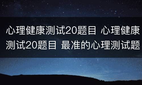 心理健康测试20题目 心理健康测试20题目 最准的心理测试题