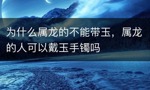 为什么属龙的不能带玉，属龙的人可以戴玉手镯吗