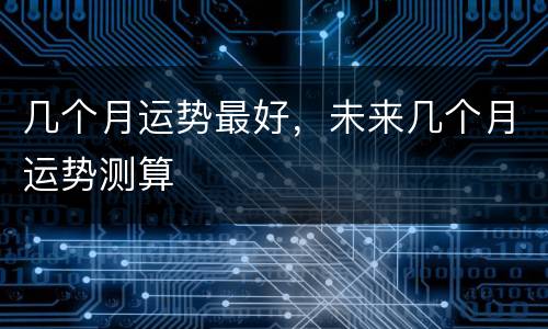 几个月运势最好，未来几个月运势测算