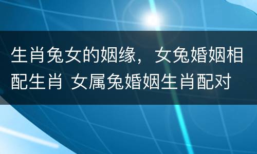生肖兔女的姻缘，女兔婚姻相配生肖 女属兔婚姻生肖配对