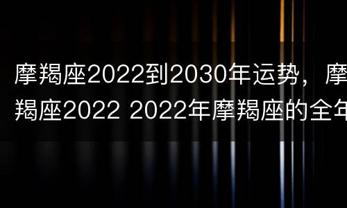 摩羯座2022到2030年运势，摩羯座2022 2022年摩羯座的全年运势