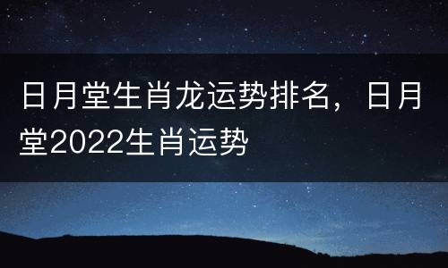 日月堂生肖龙运势排名，日月堂2022生肖运势