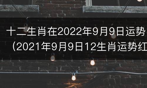 十二生肖在2022年9月9日运势（2021年9月9日12生肖运势红榜）