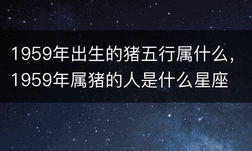 1959年出生的猪五行属什么，1959年属猪的人是什么星座