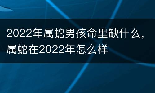 2022年属蛇男孩命里缺什么，属蛇在2022年怎么样