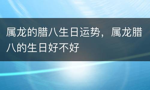 属龙的腊八生日运势，属龙腊八的生日好不好
