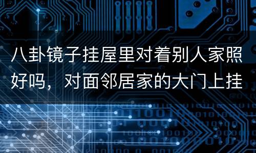 八卦镜子挂屋里对着别人家照好吗，对面邻居家的大门上挂了八卦镜正对我家左