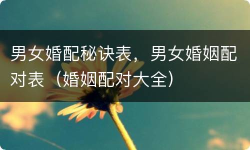 男女婚配秘诀表，男女婚姻配对表（婚姻配对大全）