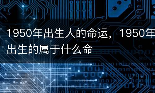 1950年出生人的命运，1950年出生的属于什么命