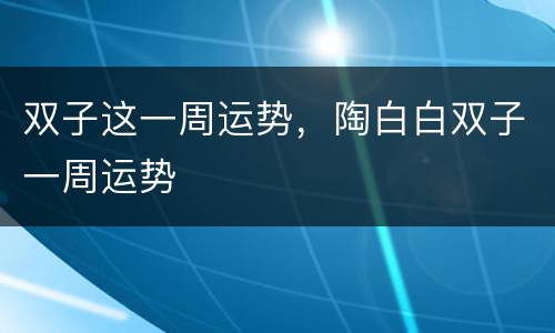 双子这一周运势，陶白白双子一周运势