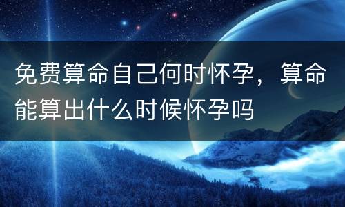 免费算命自己何时怀孕，算命能算出什么时候怀孕吗