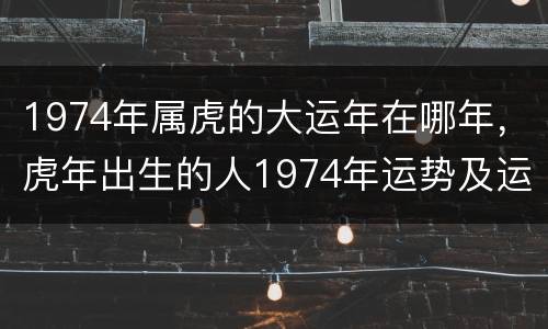 1974年属虎的大运年在哪年，虎年出生的人1974年运势及运程