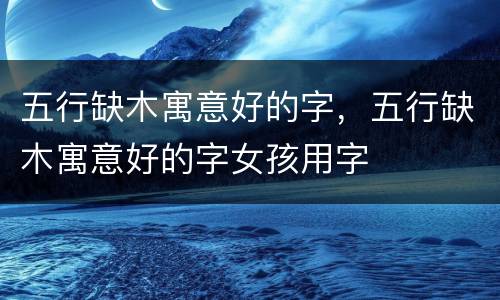 五行缺木寓意好的字，五行缺木寓意好的字女孩用字