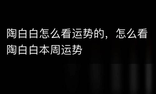 陶白白怎么看运势的，怎么看陶白白本周运势