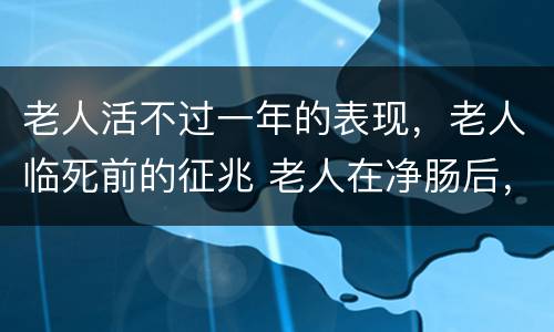 老人活不过一年的表现，老人临死前的征兆 老人在净肠后，最多可以活几天？