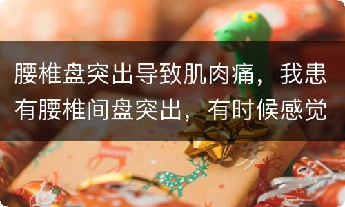 腰椎盘突出导致肌肉痛，我患有腰椎间盘突出，有时候感觉神经肌肉都疼。是不