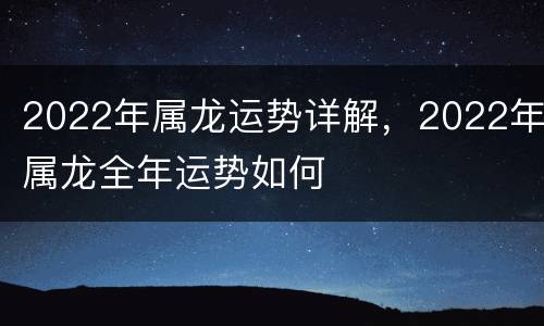 2022年属龙运势详解，2022年属龙全年运势如何