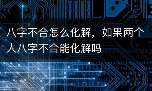 八字不合怎么化解，如果两个人八字不合能化解吗