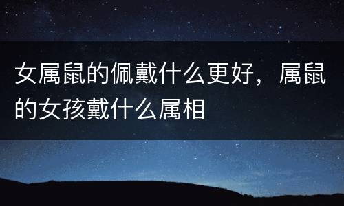 女属鼠的佩戴什么更好，属鼠的女孩戴什么属相