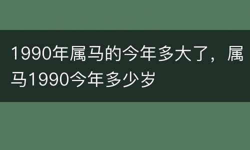 1990年属马的今年多大了，属马1990今年多少岁
