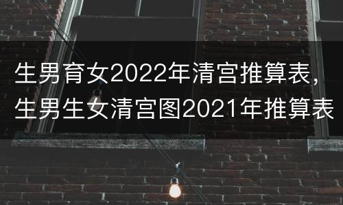 生男育女2022年清宫推算表，生男生女清宫图2021年推算表准确