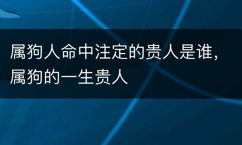 属狗人命中注定的贵人是谁，属狗的一生贵人