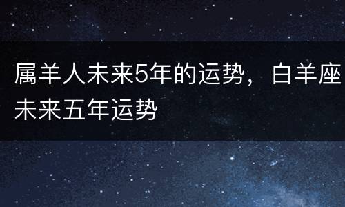 属羊人未来5年的运势，白羊座未来五年运势