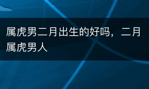属虎男二月出生的好吗，二月属虎男人