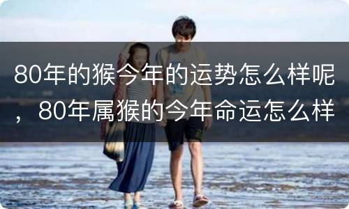 80年的猴今年的运势怎么样呢，80年属猴的今年命运怎么样