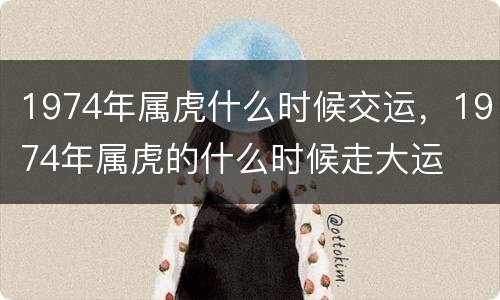 1974年属虎什么时候交运，1974年属虎的什么时候走大运